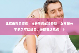 北京市私家侦探：《分手后的冷静期：女方提分手多久可以挽回，关键看这几点！》