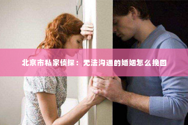 北京市私家侦探：无法沟通的婚姻怎么挽回