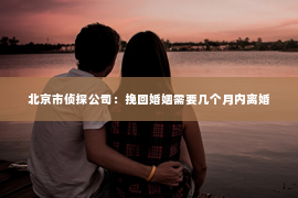 北京市侦探公司：挽回婚姻需要几个月内离婚