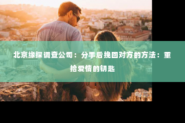 北京缘探调查公司：分手后挽回对方的方法：重拾爱情的钥匙