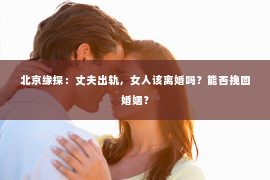 北京缘探：丈夫出轨，女人该离婚吗？能否挽回婚姻？