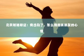 北京婚姻取证：我出轨了，怎么挽回男朋友的心情