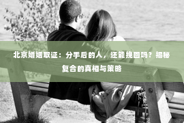 北京婚姻取证：分手后的人，还能挽回吗？揭秘复合的真相与策略