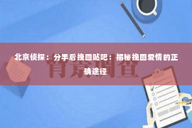 北京侦探：分手后挽回贴吧：揭秘挽回爱情的正确途径