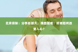 北京侦探：分手后越久，挽回越难：时间如何改变人心？