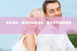 北京侦探：因争吵导致分手，如何有效挽回爱情？