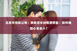 北京市侦探公司：异地恋中的情感修复：如何挽回心爱的人？