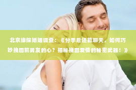 北京缘探婚姻调查：《分手后还能聊天，如何巧妙挽回前男友的心？揭秘挽回爱情的秘密武器！》