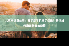 北京市调查公司：分手后手机成了摆设？教你如何挽回失去的爱情