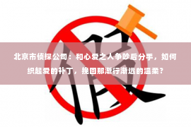 北京市侦探公司：和心爱之人争吵后分手，如何织起爱的补丁，挽回那渐行渐远的温柔？