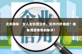 北京缘探：女人主动提分手，如何巧妙挽回？揭秘挽回爱情的秘诀！