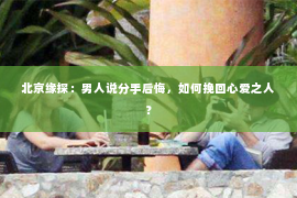 北京缘探：男人说分手后悔，如何挽回心爱之人？