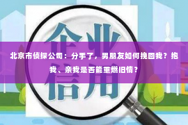 北京市侦探公司：分手了，男朋友如何挽回我？抱我、亲我是否能重燃旧情？