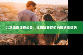 北京缘探调查公司：挽回攻略你们的婚姻幸福吗