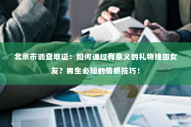 北京市调查取证：如何通过有意义的礼物挽回女友？男生必知的情感技巧！