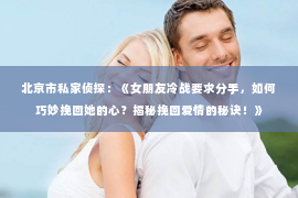 北京市私家侦探：《女朋友冷战要求分手，如何巧妙挽回她的心？揭秘挽回爱情的秘诀！》