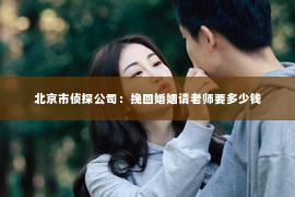 北京市侦探公司：挽回婚姻请老师要多少钱
