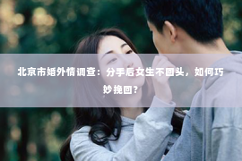 北京市婚外情调查：分手后女生不回头，如何巧妙挽回？