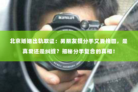 北京婚姻出轨取证：男朋友提分手又要挽回，是真爱还是纠缠？揭秘分手复合的真相！