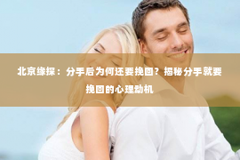 北京缘探：分手后为何还要挽回？揭秘分手就要挽回的心理动机