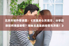 北京市婚外情调查：《双鱼男心灰意冷，分手边缘如何挽回爱情？揭秘双鱼座的柔情与决绝！》