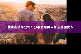 北京市侦探公司：分手之后男人怎么挽回女人