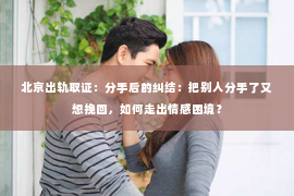 北京出轨取证：分手后的纠结：把别人分手了又想挽回，如何走出情感困境？