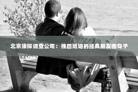 北京缘探调查公司：挽回婚姻的经典朋友圈句子