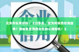 北京市私家侦探：《分手后，他为何突然想挽回我？揭秘男生挽回女生的心理动机！》