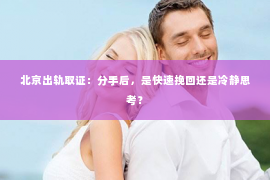 北京出轨取证：分手后，是快速挽回还是冷静思考？