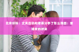 北京侦探：丈夫出轨和老婆分手了怎么挽回：重建爱的桥梁