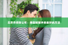 北京市侦探公司：挽回婚姻矛盾最好的方法