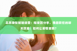 北京缘探婚姻调查：相爱到分手，挽回前任的聊天攻略：如何让爱情重燃？