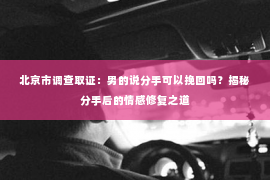 北京市调查取证：男的说分手可以挽回吗？揭秘分手后的情感修复之道