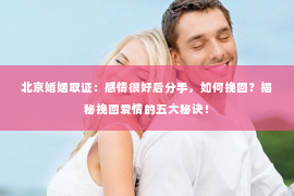 北京婚姻取证：感情很好后分手，如何挽回？揭秘挽回爱情的五大秘诀！