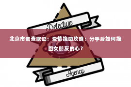 北京市调查取证：爱情挽回攻略：分手后如何挽回女朋友的心？