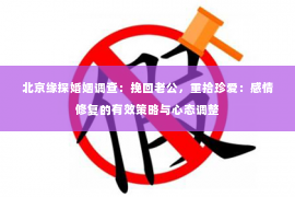 北京缘探婚姻调查：挽回老公，重拾珍爱：感情修复的有效策略与心态调整