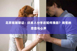 北京婚姻取证：坏男人分手后如何挽回？闺蜜的忠告与心声