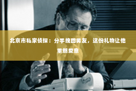 北京市私家侦探：分手挽回男友，这份礼物让他重燃爱意