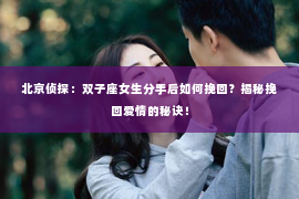 北京侦探：双子座女生分手后如何挽回？揭秘挽回爱情的秘诀！