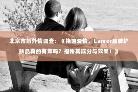 北京市婚外情调查：《挽回爱情，Lamer品牌护肤品真的有效吗？揭秘其成分与效果！》