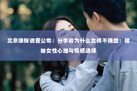 北京缘探调查公司：分手后为什么女孩不挽回：揭秘女性心理与情感选择