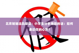 北京婚姻出轨取证：小学生分手挽回的话：如何表达你的心声？