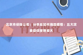 北京市侦探公司：分手后如何挽回感情：五大攻略助你重燃爱火