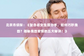 北京市侦探：《复合后女生提分手，如何巧妙挽回？揭秘挽回爱情的五大秘诀！》