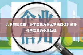 北京婚姻取证：分手后他为什么不挽回你？揭秘分手背后的心理动机