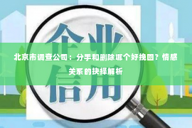 北京市调查公司：分手和删除哪个好挽回？情感关系的抉择解析