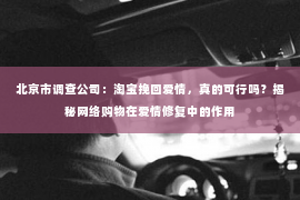 北京市调查公司：淘宝挽回爱情，真的可行吗？揭秘网络购物在爱情修复中的作用