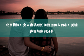 北京侦探：女人出轨后如何挽回男人的心：关键步骤与案例分析