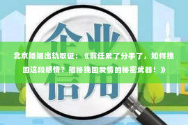 北京婚姻出轨取证：《前任累了分手了，如何挽回这段感情？揭秘挽回爱情的秘密武器！》